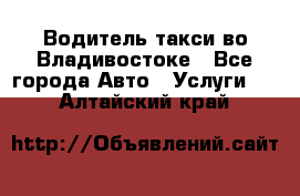 Водитель такси во Владивостоке - Все города Авто » Услуги   . Алтайский край